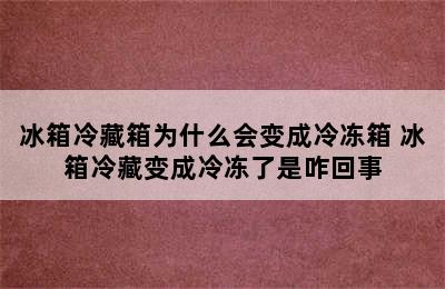 冰箱冷藏箱为什么会变成冷冻箱 冰箱冷藏变成冷冻了是咋回事